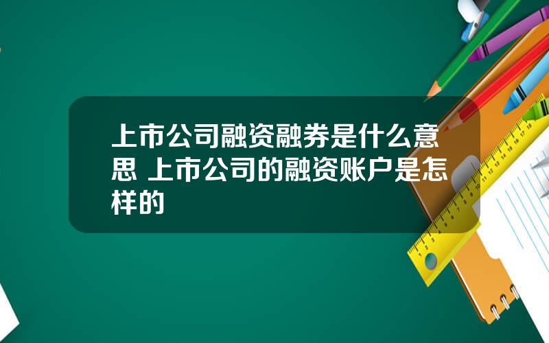上市公司融资融券是什么意思 上市公司的融资账户是怎样的